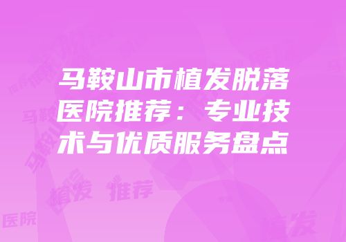 马鞍山市植发脱落医院推荐：专业技术与优质服务盘点