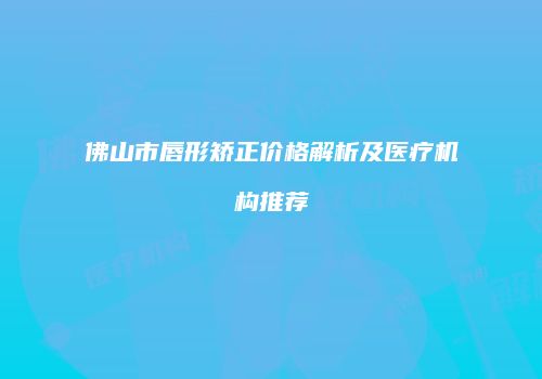 佛山市唇形矫正价格解析及医疗机构推荐
