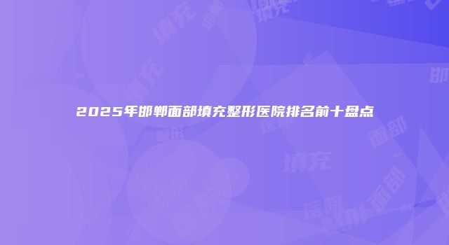 2025年邯郸面部填充整形医院排名前十盘点