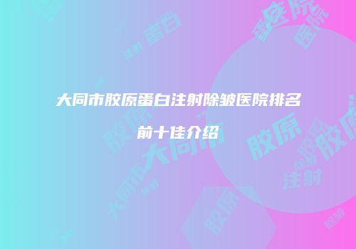 大同市胶原蛋白注射除皱医院排名前十佳介绍