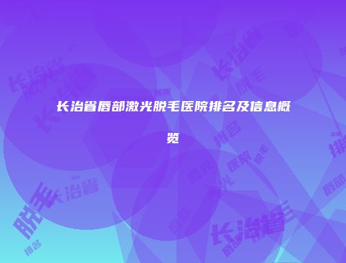 长治省唇部激光脱毛医院排名及信息概览