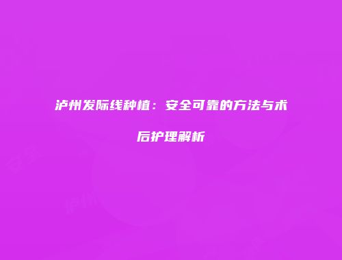 泸州发际线种植：安全可靠的方法与术后护理解析