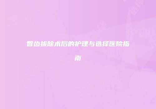 智齿拔除术后的护理与选择医院指南