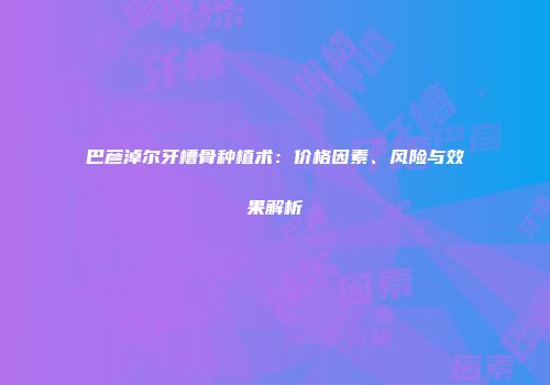巴彦淖尔牙槽骨种植术：价格因素、风险与效果解析