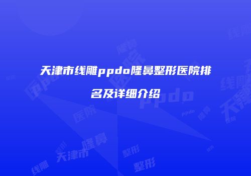天津市线雕ppdo隆鼻整形医院排名及详细介绍