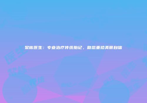 黎栋医生：专业治疗传统胎记，助您重拾美丽自信