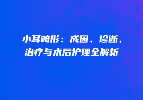 小耳畸形：成因、诊断、治疗与术后护理全解析