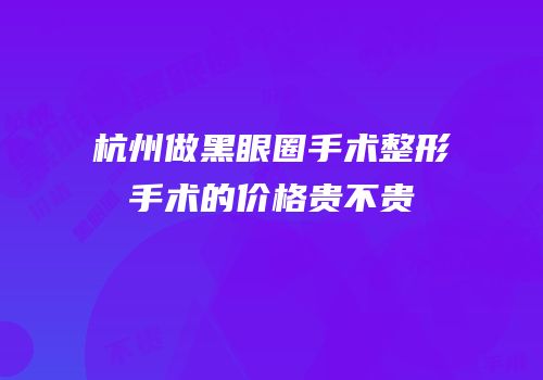 杭州做黑眼圈手术整形手术的价格贵不贵