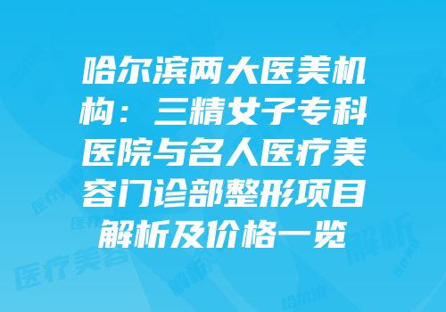 哈尔滨两大医美机构：三精女子专科医院与名人医疗美容门诊部整形项目解析及价格一览