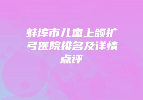 蚌埠市儿童上颌扩弓医院排名及详情点评