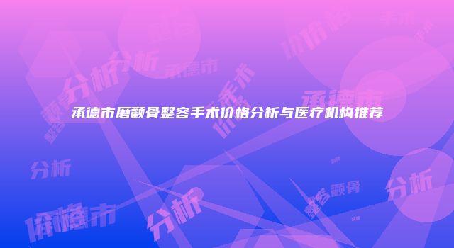 承德市磨颧骨整容手术价格分析与医疗机构推荐