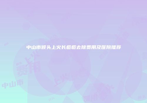 中山市额头上火长痘痘去除费用及医院推荐