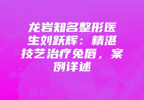龙岩知名整形医生刘跃辉：精湛技艺治疗兔唇，案例详述