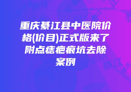 重庆綦江县中医院价格(价目)正式版来了附点痣疤痕坑去除案例