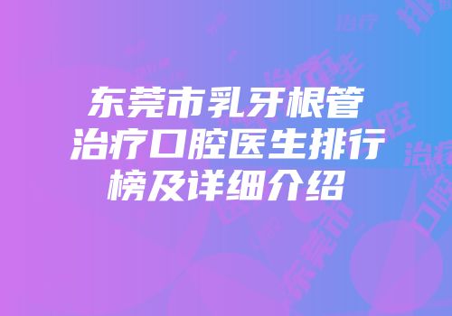 东莞市乳牙根管治疗口腔医生排行榜及详细介绍