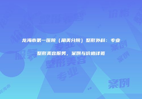 龙海市第一医院（角美分院）整形外科：专业整形美容服务，案例与价格详览