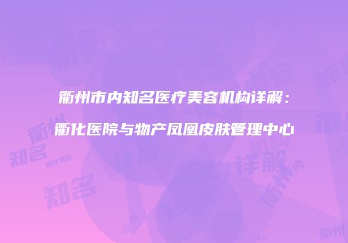 衢州市内知名医疗美容机构详解：衢化医院与物产凤凰皮肤管理中心