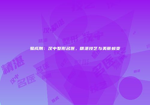 易成刚：汉中整形名医，精湛技艺与美丽蜕变