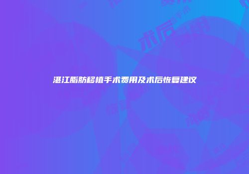湛江脂肪移植手术费用及术后恢复建议