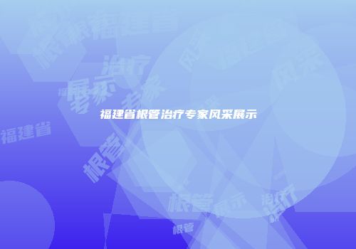 福建省根管治疗专家风采展示