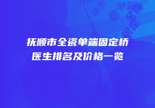 抚顺市全瓷单端固定桥医生排名及价格一览