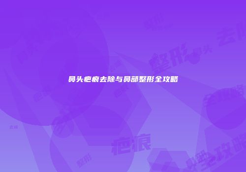 鼻头疤痕去除与鼻部整形全攻略