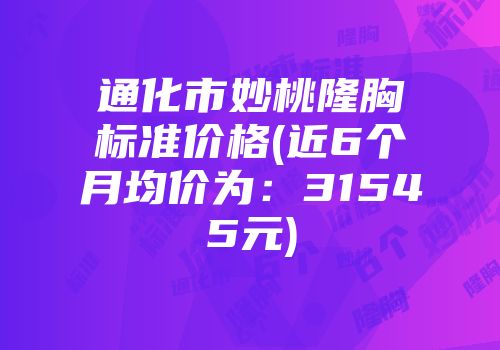 通化市妙桃隆胸标准价格(近6个月均价为：31545元)