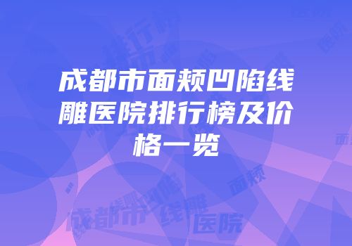 成都市面颊凹陷线雕医院排行榜及价格一览