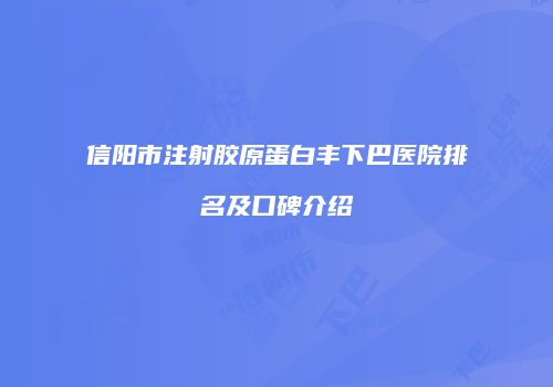 信阳市注射胶原蛋白丰下巴医院排名及口碑介绍