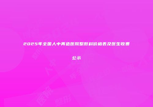 2025年全国人中再造医院整形科价格表及医生收费公示