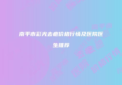 南平市彩光去疤价格行情及医院医生推荐