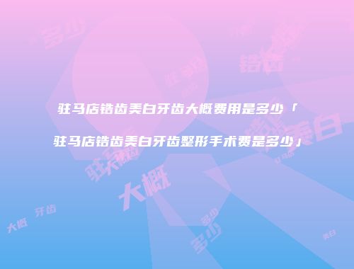 驻马店锆齿美白牙齿大概费用是多少「驻马店锆齿美白牙齿整形手术费是多少」