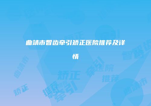 曲靖市智齿牵引矫正医院推荐及详情