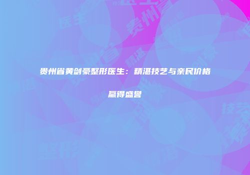 贵州省黄剑豪整形医生：精湛技艺与亲民价格赢得盛誉