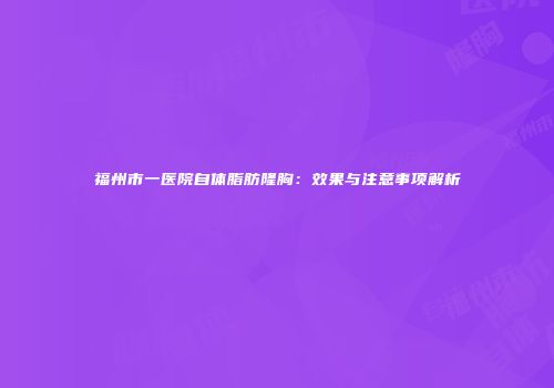 福州市一医院自体脂肪隆胸：效果与注意事项解析