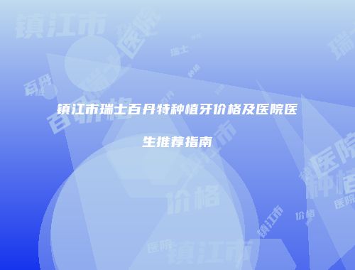 镇江市瑞士百丹特种植牙价格及医院医生推荐指南
