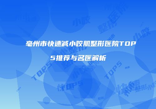 亳州市快速减小咬肌整形医院TOP5推荐与名医解析