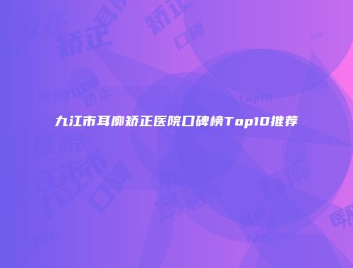 九江市耳廓矫正医院口碑榜Top10推荐