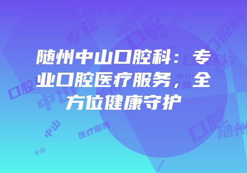 随州中山口腔科：专业口腔医疗服务，全方位健康守护