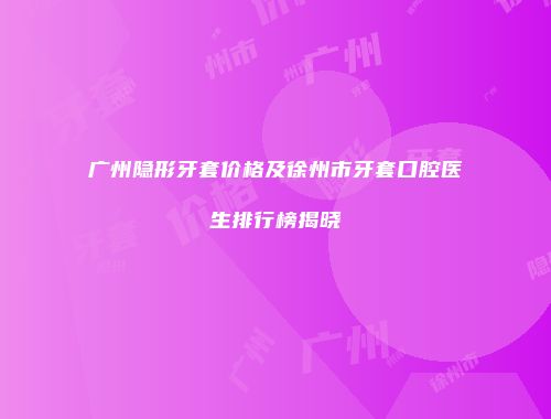 广州隐形牙套价格及徐州市牙套口腔医生排行榜揭晓