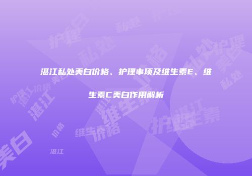 湛江私处美白价格、护理事项及维生素E、维生素C美白作用解析