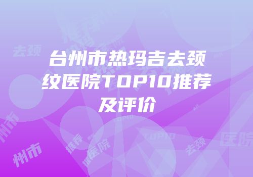 台州市热玛吉去颈纹医院TOP10推荐及评价