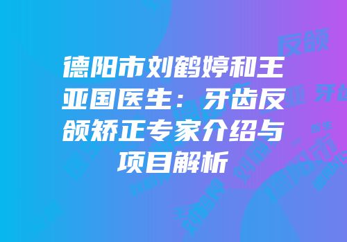 德阳市刘鹤婷和王亚国医生：牙齿反颌矫正专家介绍与项目解析