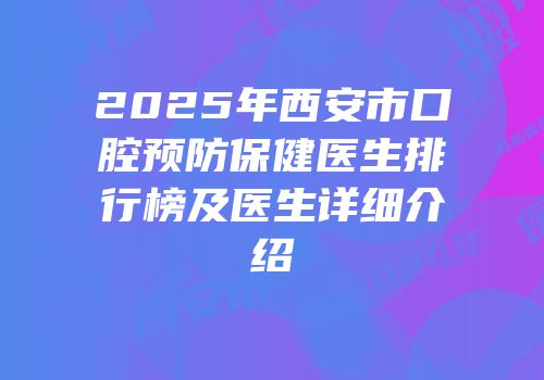 2025年西安市口腔预防保健医生排行榜及医生详细介绍