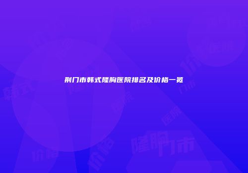 荆门市韩式隆胸医院排名及价格一览