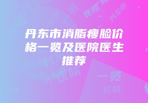 丹东市消脂瘦脸价格一览及医院医生推荐