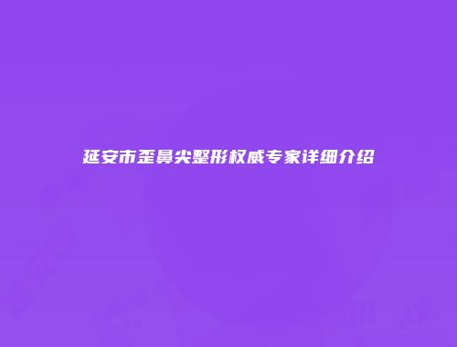 延安市歪鼻尖整形权威专家详细介绍