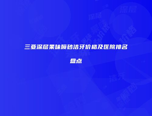 三亚深层果味喷砂洁牙价格及医院排名盘点