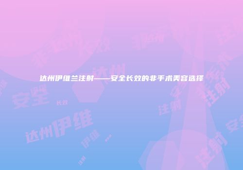 达州伊维兰注射——安全长效的非手术美容选择