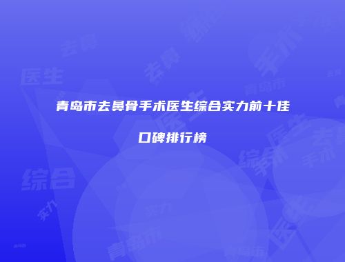 青岛市去鼻骨手术医生综合实力前十佳口碑排行榜